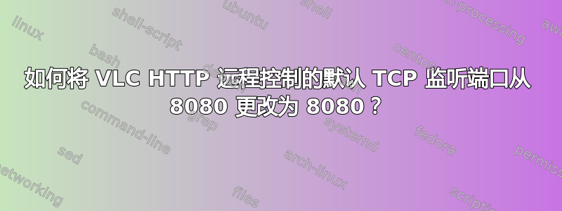 如何将 VLC HTTP 远程控制的默认 TCP 监听端口从 8080 更改为 8080？