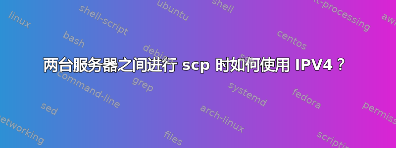 两台服务器之间进行 scp 时如何使用 IPV4？