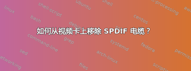 如何从视频卡上移除 SPDIF 电缆？