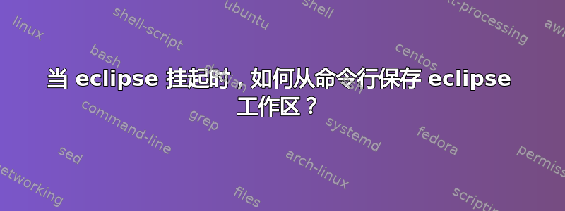 当 eclipse 挂起时，如何从命令行保存 eclipse 工作区？