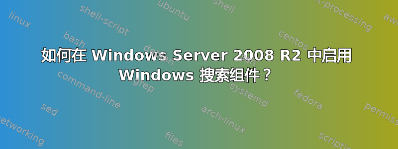 如何在 Windows Server 2008 R2 中启用 Windows 搜索组件？