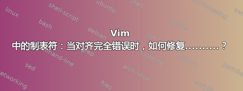 Vim 中的制表符：当对齐完全错误时，如何修复..........？