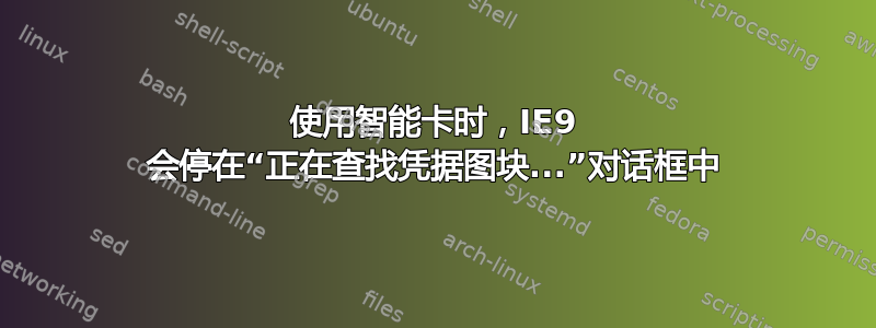 使用智能卡时，IE9 会停在“正在查找凭据图块...”对话框中