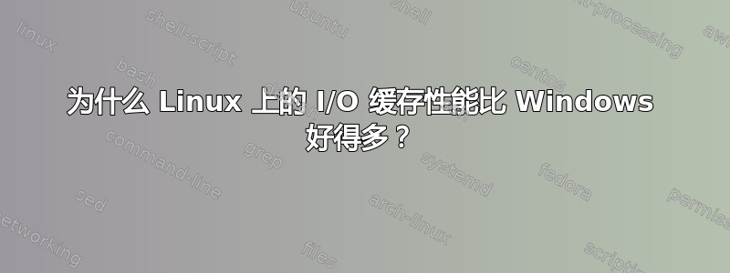 为什么 Linux 上的 I/O 缓存性能比 Windows 好得多？