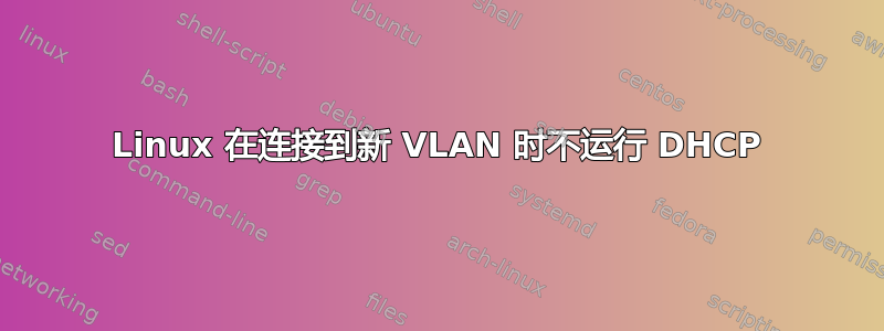 Linux 在连接到新 VLAN 时不运行 DHCP