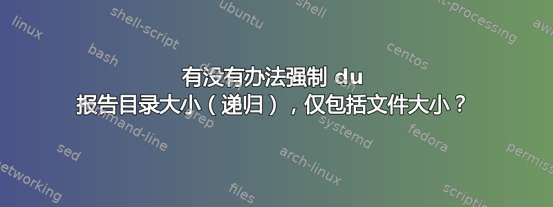 有没有办法强制 du 报告目录大小（递归），仅包括文件大小？