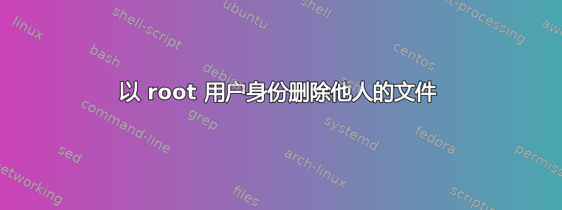 以 root 用户身份删除他人的文件