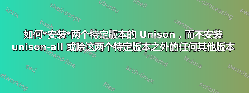 如何*安装*两个特定版本的 Unison，而不安装 unison-all 或除这两个特定版本之外的任何其他版本