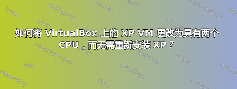 如何将 VirtualBox 上的 XP VM 更改为具有两个 CPU，而无需重新安装 XP？