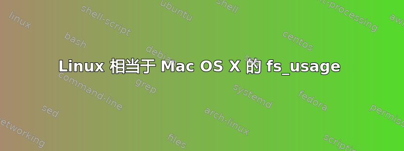 Linux 相当于 Mac OS X 的 fs_usage