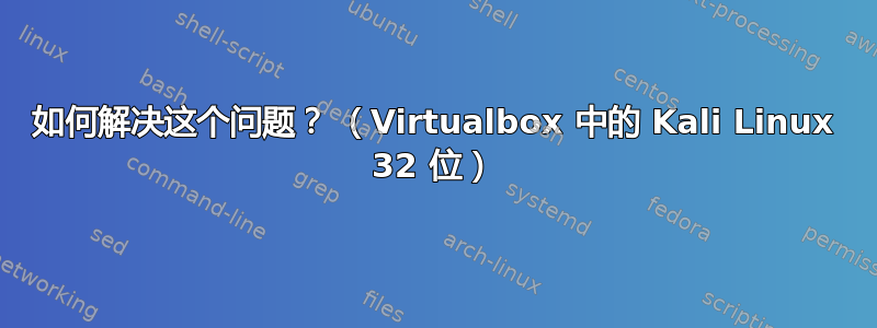 如何解决这个问题？ （Virtualbox 中的 Kali Linux 32 位）