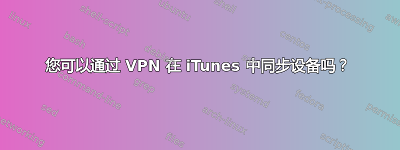 您可以通过 VPN 在 iTunes 中同步设备吗？