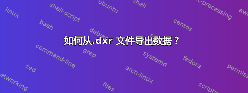 如何从.dxr 文件导出数据？