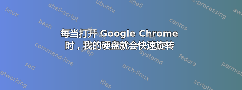 每当打开 Google Chrome 时，我的硬盘就会快速旋转