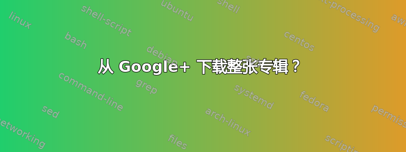 从 Google+ 下载整张专辑？