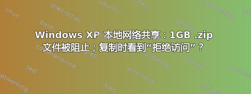 Windows XP 本地网络共享：1GB .zip 文件被阻止；复制时看到“拒绝访问”？