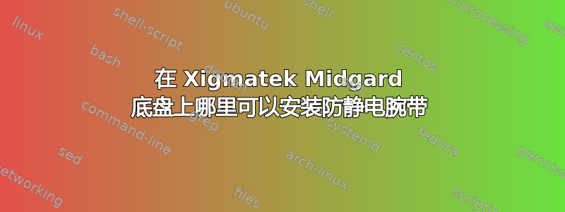 在 Xigmatek Midgard 底盘上哪里可以安装防静电腕带