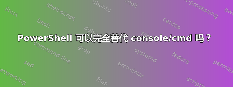 PowerShell 可以完全替代 console/cmd 吗？