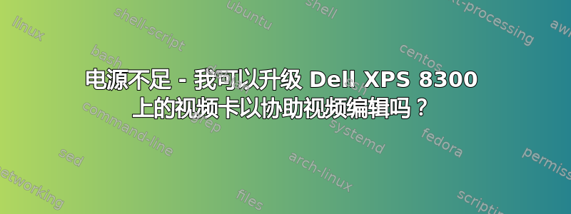 电源不足 - 我可以升级 Dell XPS 8300 上的视频卡以协助视频编辑吗？