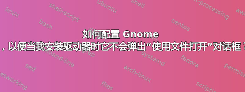 如何配置 Gnome 3，以便当我安装驱动器时它不会弹出“使用文件打开”对话框？