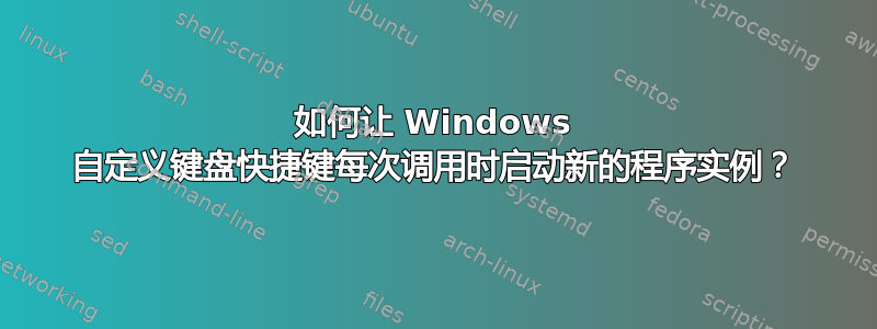 如何让 Windows 自定义键盘快捷键每次调用时启动新的程序实例？