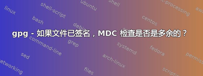 gpg - 如果文件已签名，MDC 检查是否是多余的？