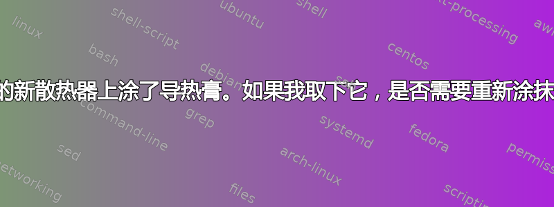 我的新散热器上涂了导热膏。如果我取下它，是否需要重新涂抹？