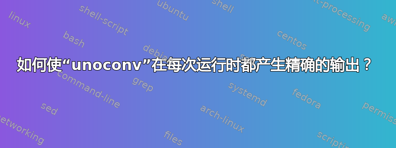 如何使“unoconv”在每次运行时都产生精确的输出？