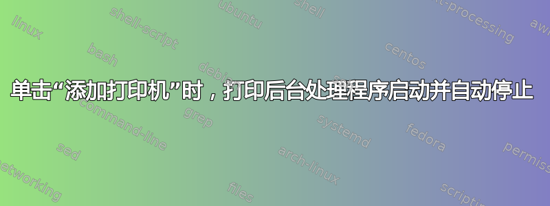 单击“添加打印机”时，打印后台处理程序启动并自动停止