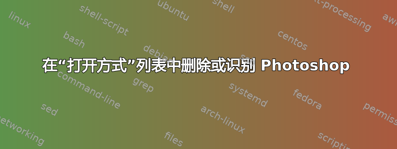 在“打开方式”列表中删除或识别 Photoshop