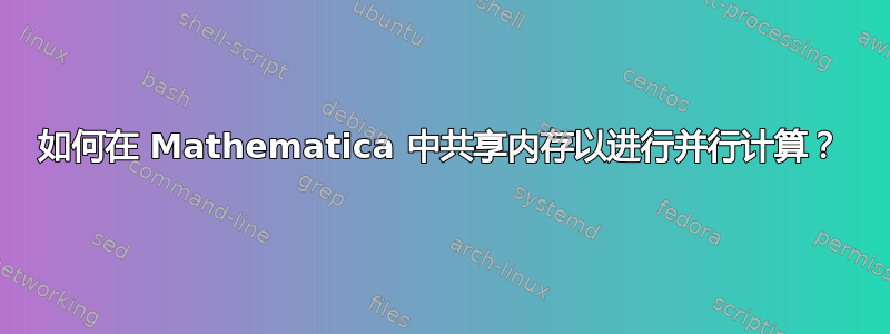 如何在 Mathematica 中共享内存以进行并行计算？