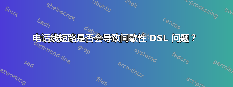 电话线短路是否会导致间歇性 DSL 问题？