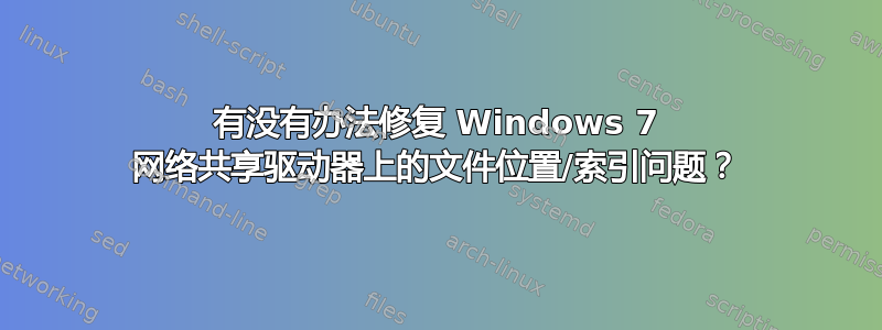 有没有办法修复 Windows 7 网络共享驱动器上的文件位置/索引问题？