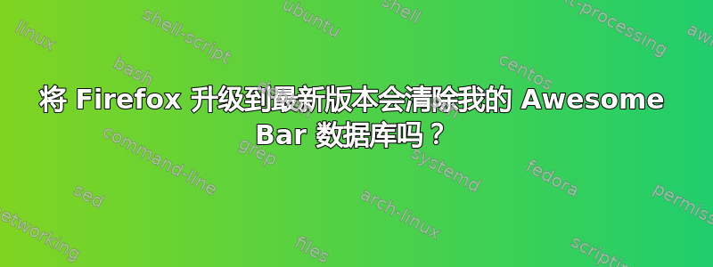 将 Firefox 升级到最新版本会清除我的 Awesome Bar 数据库吗？