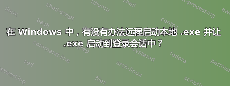 在 Windows 中，有没有办法远程启动本地 .exe 并让 .exe 启动到登录会话中？