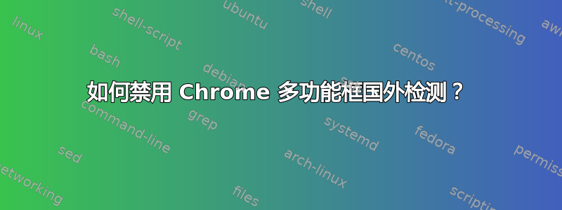 如何禁用 Chrome 多功能框国外检测？