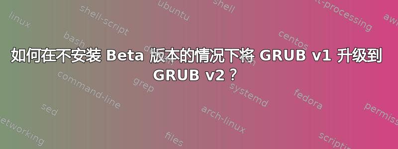 如何在不安装 Beta 版本的情况下将 GRUB v1 升级到 GRUB v2？