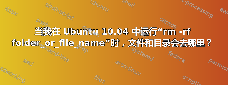 当我在 Ubuntu 10.04 中运行“rm -rf folder_or_file_name”时，文件和目录会去哪里？