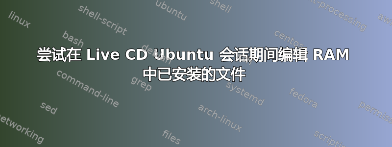 尝试在 Live CD Ubuntu 会话期间编辑 RAM 中已安装的文件