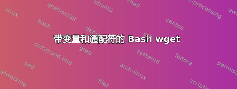 带变量和通配符的 Bash wget