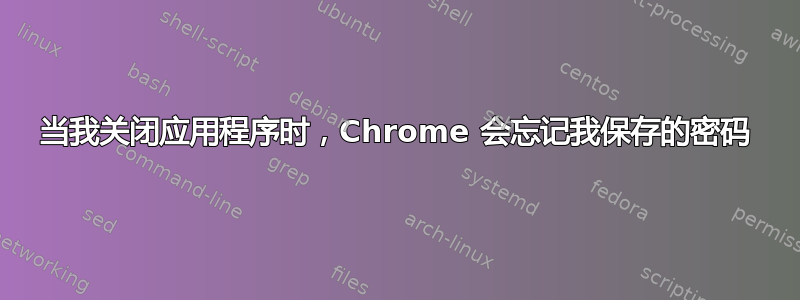 当我关闭应用程序时，Chrome 会忘记我保存的密码