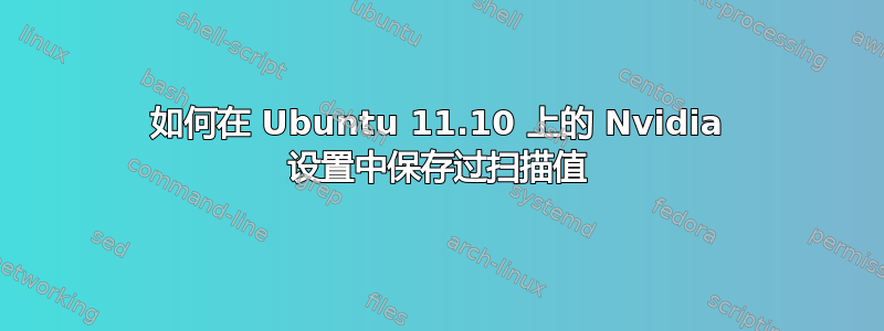 如何在 Ubuntu 11.10 上的 Nvidia 设置中保存过扫描值