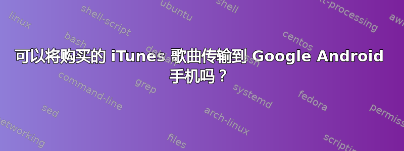 可以将购买的 iTunes 歌曲传输到 Google Android 手机吗？