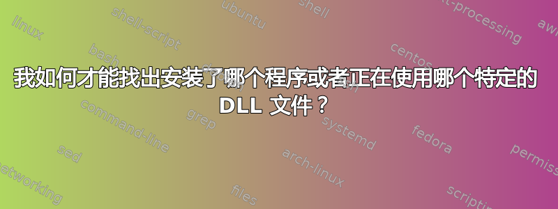 我如何才能找出安装了哪个程序或者正在使用哪个特定的 DLL 文件？