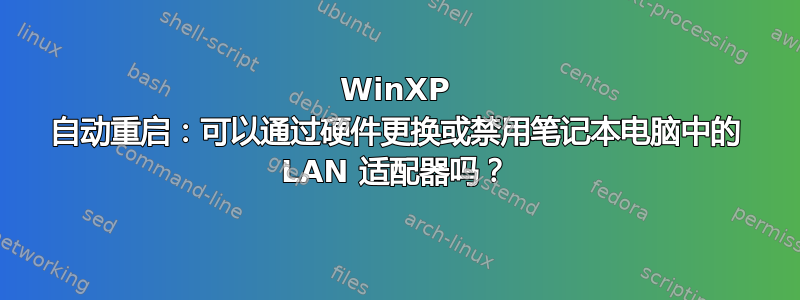 WinXP 自动重启：可以通过硬件更换或禁用笔记本电脑中的 LAN 适配器吗？