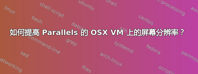 如何提高 Parallels 的 OSX VM 上的屏幕分辨率？