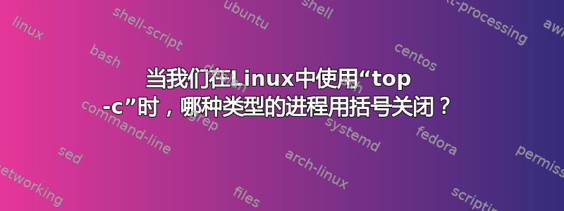 当我们在Linux中使用“top -c”时，哪种类型的进程用括号关闭？