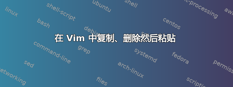 在 Vim 中复制、删除然后粘贴