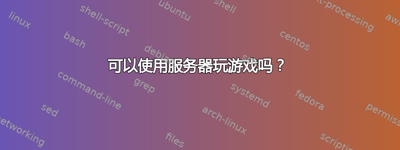 可以使用服务器玩游戏吗？