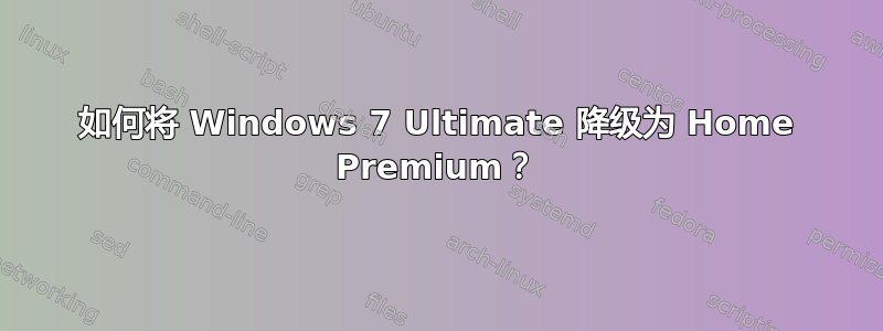 如何将 Windows 7 Ultimate 降级为 Home Premium？